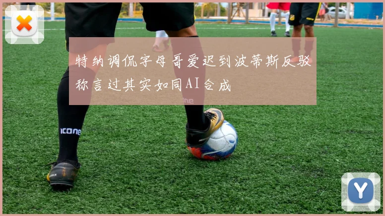特纳调侃字母哥爱迟到波蒂斯反驳称言过其实如同AI合成