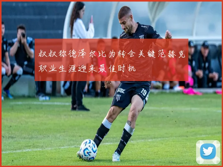 叔叔称德泽尔比为转会关键范赫克职业生涯迎来最佳时机