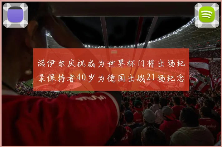 诺伊尔庆祝成为世界杯门将出场纪录保持者40岁为德国出战21场纪念照曝光