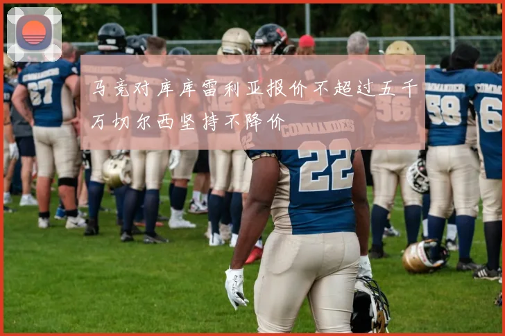 马竞对库库雷利亚报价不超过五千万切尔西坚持不降价