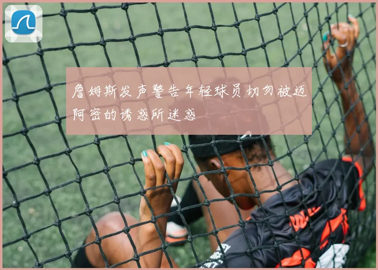 詹姆斯发声警告年轻球员切勿被迈阿密的诱惑所迷惑