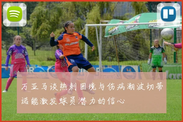 万亚马谈热刺困境与伤病潮波切蒂诺能激发球员潜力的信心