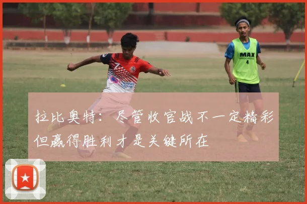 拉比奥特：尽管收官战不一定精彩但赢得胜利才是关键所在