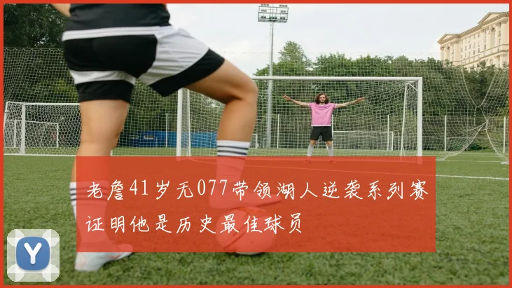 老詹41岁无077带领湖人逆袭系列赛证明他是历史最佳球员