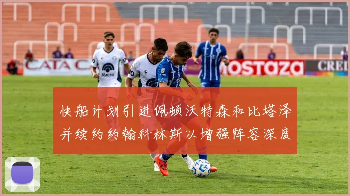 快船计划引进佩顿沃特森和比塔泽并续约约翰科林斯以增强阵容深度