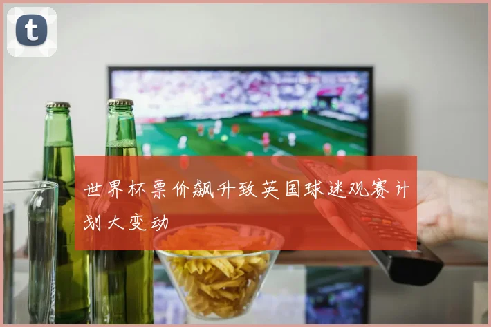 世界杯票价飙升致英国球迷观赛计划大变动