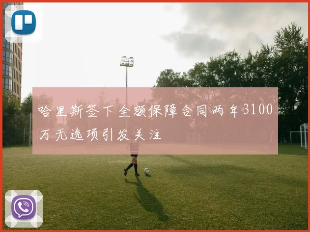 哈里斯签下全额保障合同两年3100万无选项引发关注