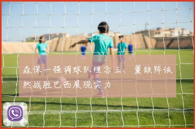 森保一强调球队理念三笘薰缺阵依然战胜巴西展现实力