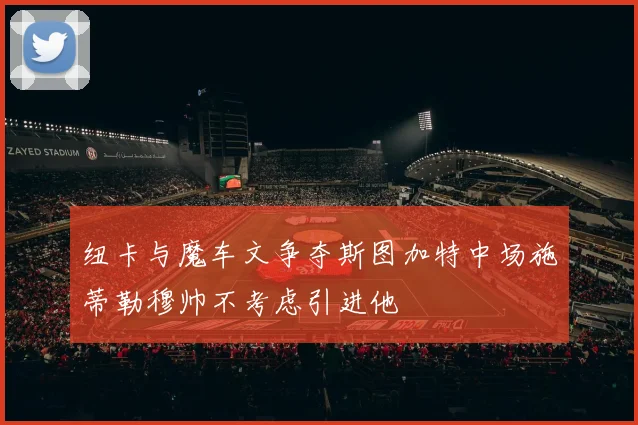 纽卡与魔车文争夺斯图加特中场施蒂勒穆帅不考虑引进他