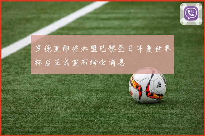 罗德里即将加盟巴黎圣日耳曼世界杯后正式宣布转会消息