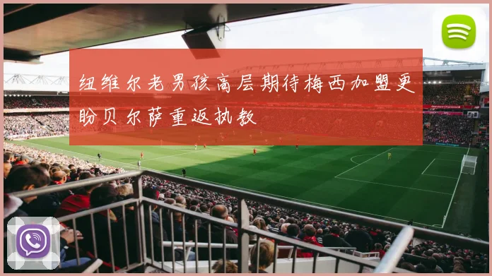 纽维尔老男孩高层期待梅西加盟更盼贝尔萨重返执教
