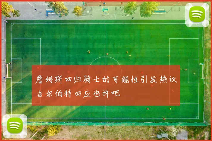 詹姆斯回归骑士的可能性引发热议吉尔伯特回应也许吧