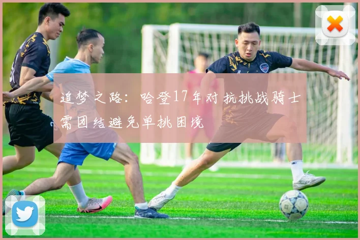 追梦之路：哈登17年对抗挑战骑士需团结避免单挑困境